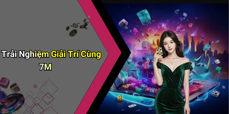 Trải Nghiệm Giải Trí Cùng 7M