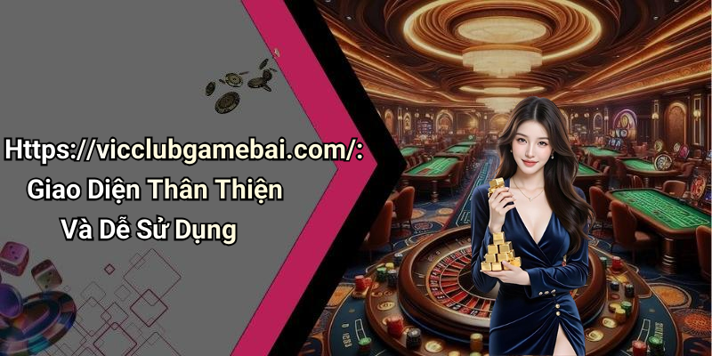 Https://vicclubgamebai.com/: Giao Diện Thân Thiện Và Dễ Sử Dụng