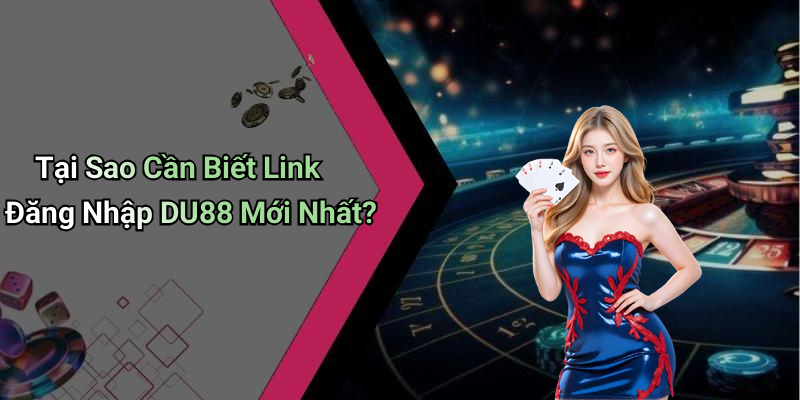 Tại Sao Cần Biết Link Đăng Nhập DU88 Mới Nhất?