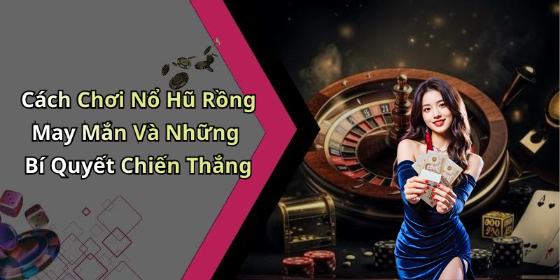 Cách Chơi Nổ Hũ Rồng May Mắn Và Những Bí Quyết Chiến Thắng
