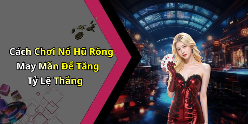 Cách Chơi Nổ Hũ Rồng May Mắn Để Tăng Tỷ Lệ Thắng