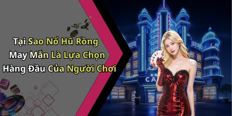 Tại Sao Nổ Hũ Rồng May Mắn Là Lựa Chọn Hàng Đầu Của Người Chơi