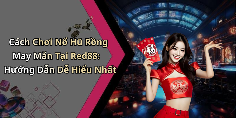 Cách Chơi Nổ Hũ Rồng May Mắn Tại Red88: Hướng Dẫn Dễ Hiểu Nhất