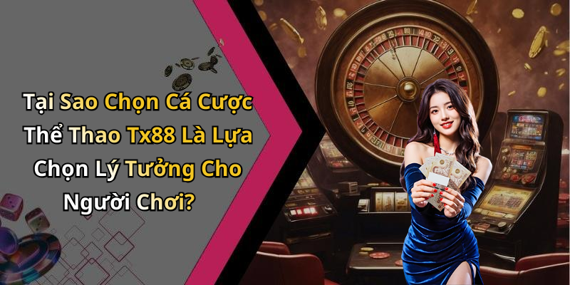 Tại Sao Chọn Cá Cược Thể Thao Tx88 Là Lựa Chọn Lý Tưởng Cho Người Chơi?