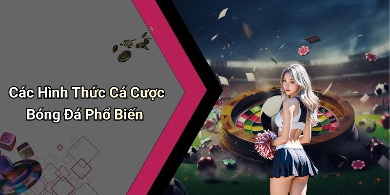 Các Hình Thức Cá Cược Bóng Đá Phổ Biến