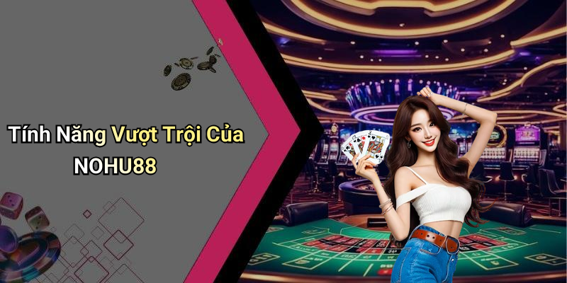 Tính Năng Vượt Trội Của NOHU88