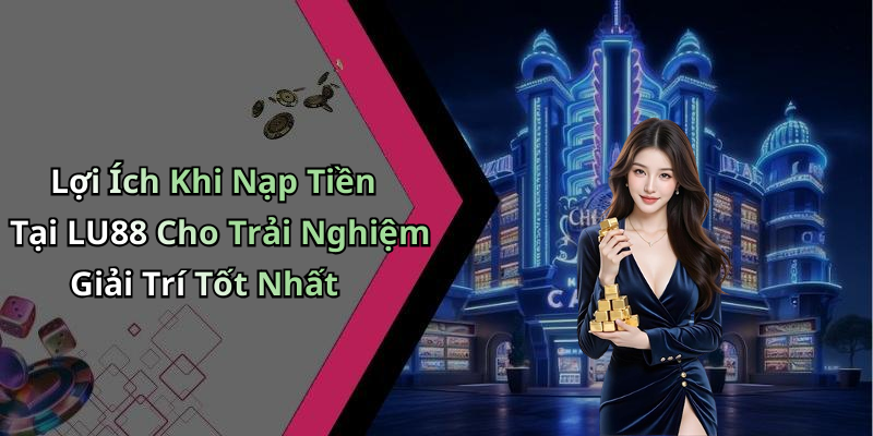 Lợi Ích Khi Nạp Tiền Tại LU88 Cho Trải Nghiệm Giải Trí Tốt Nhất