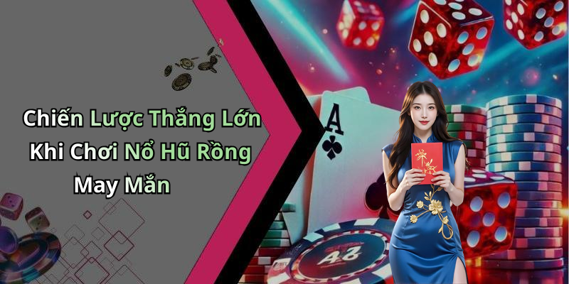 Chiến Lược Thắng Lớn Khi Chơi Nổ Hũ Rồng May Mắn