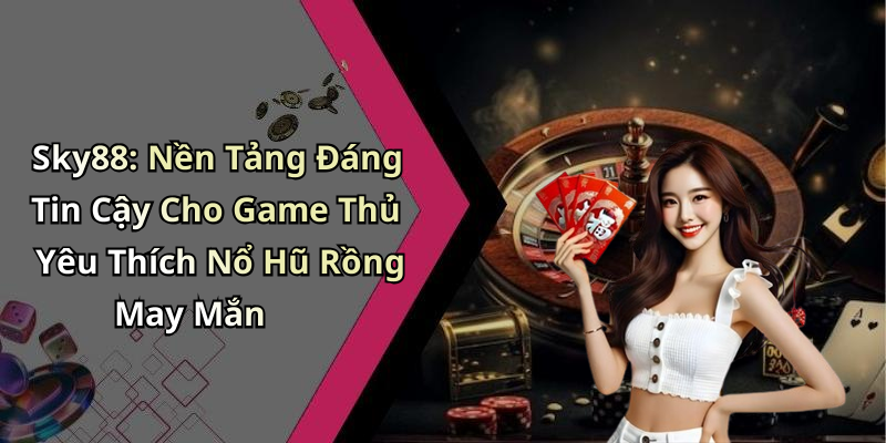 Sky88: Nền Tảng Đáng Tin Cậy Cho Game Thủ Yêu Thích Nổ Hũ Rồng May Mắn