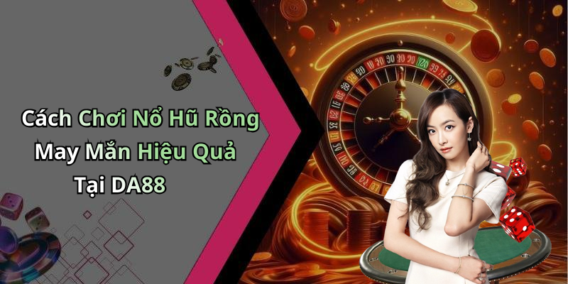 Cách Chơi Nổ Hũ Rồng May Mắn Hiệu Quả Tại DA88