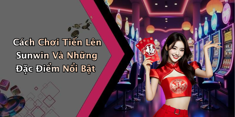 Cách Chơi Tiến Lên Sunwin Và Những Đặc Điểm Nổi Bật
