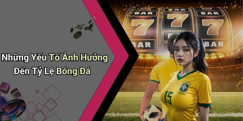 Những Yếu Tố Ảnh Hưởng Đến Tỷ Lệ Bóng Đá