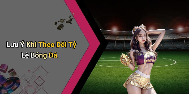 Lưu Ý Khi Theo Dõi Tỷ Lệ Bóng Đá