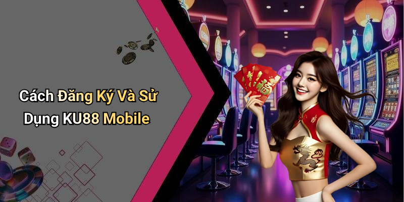 Cách Đăng Ký Và Sử Dụng KU88 Mobile