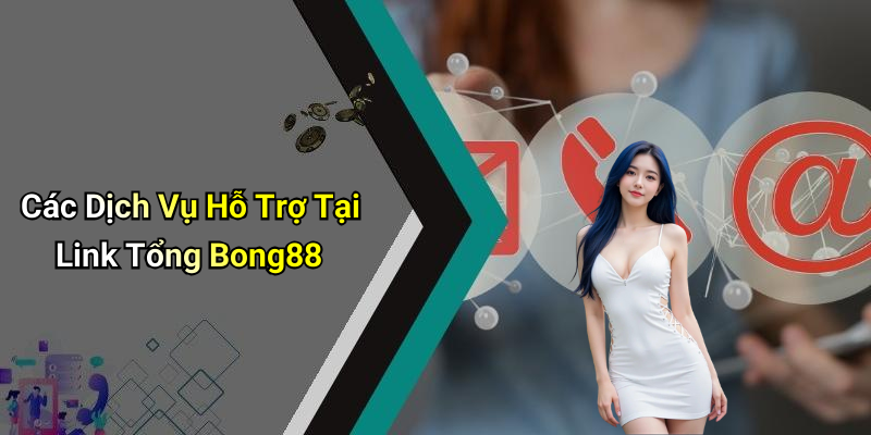 Các Dịch Vụ Hỗ Trợ Tại Link Tổng Bong88