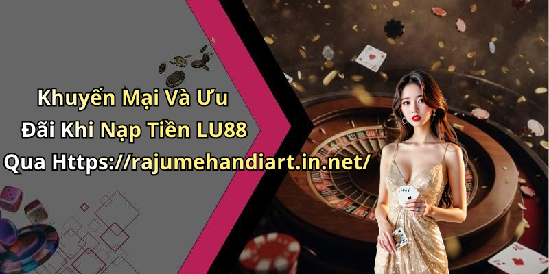 Khuyến Mại Và Ưu Đãi Khi Nạp Tiền LU88 Qua Https://rajumehandiart.in.net/