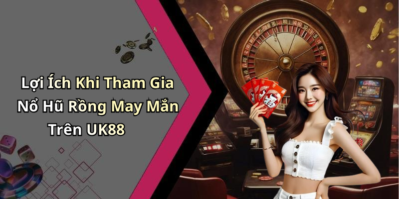 Lợi Ích Khi Tham Gia Nổ Hũ Rồng May Mắn Trên UK88