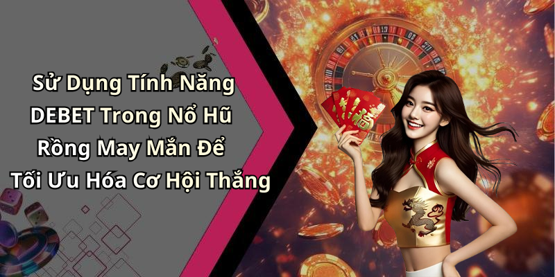 Sử Dụng Tính Năng DEBET Trong Nổ Hũ Rồng May Mắn Để Tối Ưu Hóa Cơ Hội Thắng