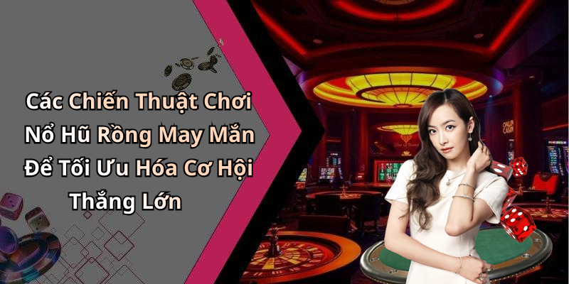 Các Chiến Thuật Chơi Nổ Hũ Rồng May Mắn Để Tối Ưu Hóa Cơ Hội Thắng Lớn