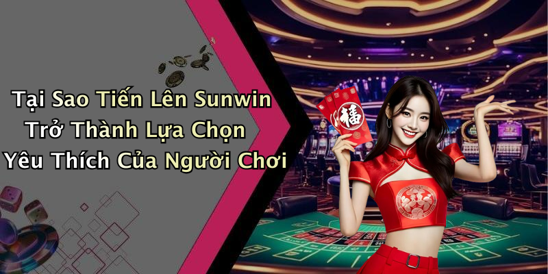 Tại Sao Tiến Lên Sunwin Trở Thành Lựa Chọn Yêu Thích Của Người Chơi