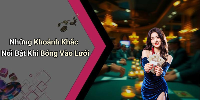 Những Khoảnh Khắc Nổi Bật Khi Bóng Vào Lưới