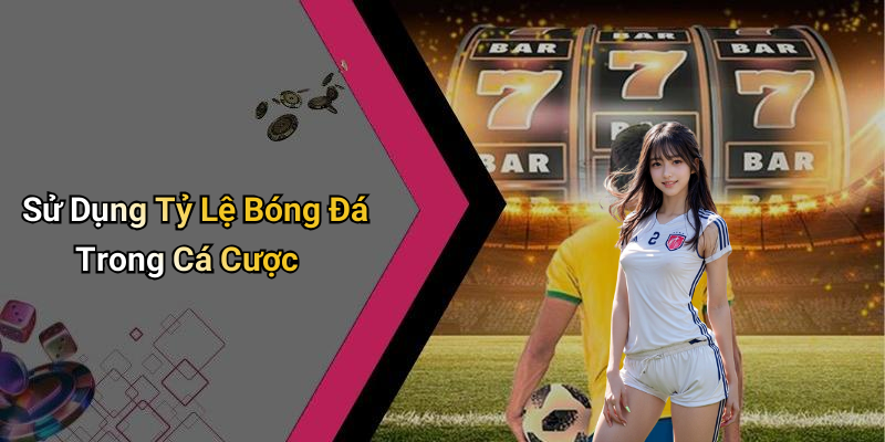 Sử Dụng Tỷ Lệ Bóng Đá Trong Cá Cược