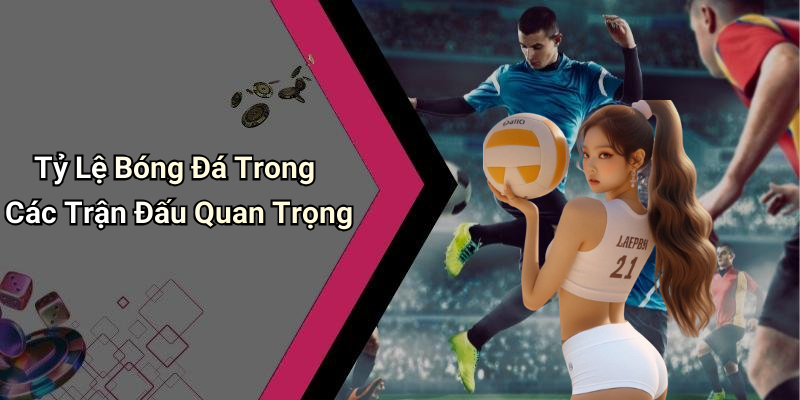 Tỷ Lệ Bóng Đá Trong Các Trận Đấu Quan Trọng