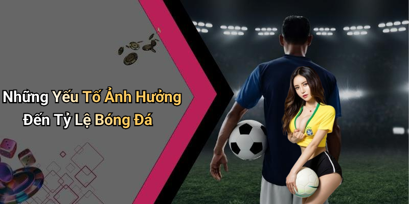 Những Yếu Tố Ảnh Hưởng Đến Tỷ Lệ Bóng Đá